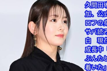 久間田琳加、公式プロフの身長サバ読み告白[Japan news]　現在も成長中「たぶんたどり着いた」