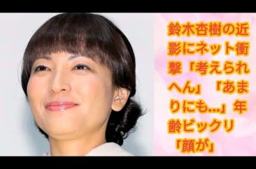 鈴木杏樹の近影にネット衝撃「考えられへん」「あまりにも…」年齢ビックリ「顔が」I 鈴木杏樹