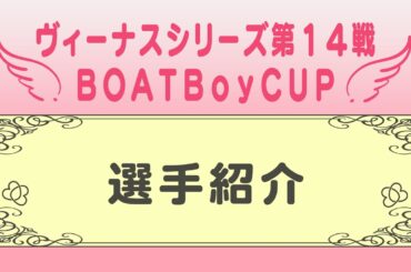 【ヴィーナスシリーズ第14戦ＢＯＡＴＢｏｙＣＵＰ 選手紹介】