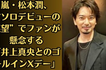 嵐・松本潤、“ソロデビューの展望”でファンが懸念する「井上真央とのゴールインXデー」！関係者の“結婚匂わせ”発言も！にミソがついた「井上真央と松本潤」への反発の声