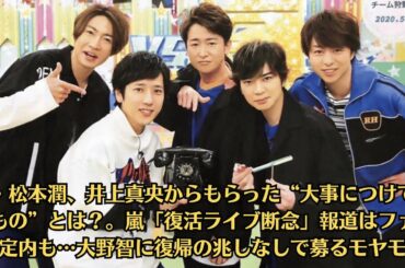 嵐・松本潤、井上真央からもらった“大事につけているもの”とは？。嵐「復活ライブ断念」報道はファン想定内も…大野智に復帰の兆しなしで募るモヤモヤ
