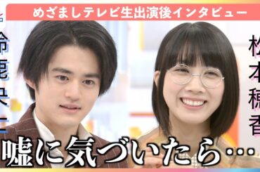 月9ドラマ『嘘解きレトリック』W主演の鈴鹿央士＆松本穂香に『めざましテレビ』生放送直後にインタビュー！もし人の嘘が聞き分けられるようになったら？ハッタリで切り抜けた場面は？？