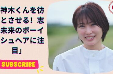 神木くんを彷彿とさせる！志田未来のボーイッシュヘアに注目