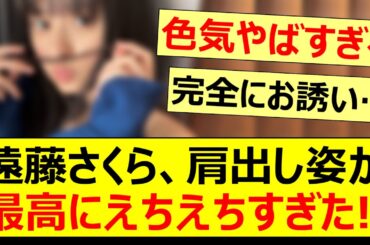遠藤さくらの肩出し姿が最高にえちえちすぎた!!【乃木坂46・乃木坂配信中・乃木坂工事中】