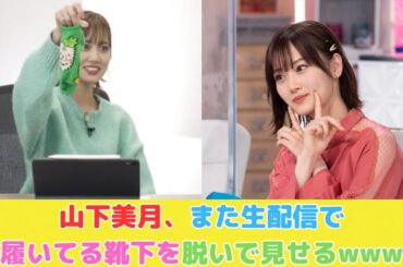 山下美月、また生配信で履いてる靴下を脱いで見せるwww