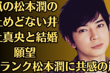 嵐の松本潤の止めどない井上真央と結婚願望！ドランク松本潤に共感の嵐!「大嫌いな井上真央にマジギレ事件」暴露後の顛末