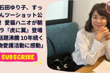 石田ゆり子、すっぴんツーショット公開！愛猫ハニオが朝ドラ『虎に翼』登場で話題沸騰 10年続く動物愛護活動に感動