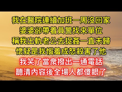 我在醫院連續加班一周沒回家,婆婆卻帶着員警找來單位,稱我出軌老公去捉姦一直未歸,懷疑是我惱羞成怒殺害了他,我笑了當衆撥出一通電話,聽清內容後全場人都傻眼了 我在醫院連續加班一周沒回家,婆婆卻帶着員警找來單位,稱我出軌老公去捉姦一直未歸,懷疑是我惱羞成怒殺害了他,我笑了當衆撥出一通電話,聽清內容後全場人都傻眼了