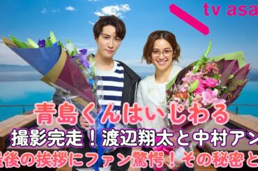 「青島くんはいじわる」撮影完走！渡辺翔太と中村アン、最後の挨拶にファン驚愕！その秘密とは？