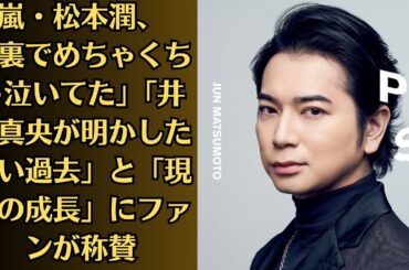嵐・松本潤、「裏でめちゃくちゃ泣いてた」「井上真央が明かした辛い過去」と「現在の成長」にファンが称賛！「偉そうな言い方」松本潤“古参ファン否定”で大炎上！
