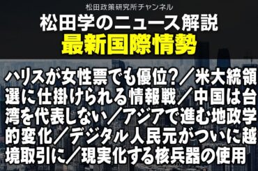 松田学のニュース解説　最新国際情勢　ハリスが女性票でも優位？／米大統領選に仕掛けられる情報戦／中国は台湾を代表しない／アジアで進む地政学的変化／デジタル人民元がついに越境取引に／現実化する核兵器の使用
