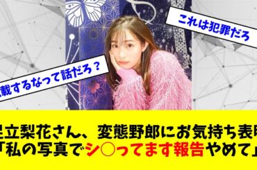 足立梨花さん、変態野郎にお気持ち表明「私の写真でシ○ってます報告やめて」