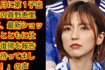 ７月に第１子出産の真野恵里菜、最新ショットとともに仕事復帰を報告[Japan news]「待ってました！」の声
