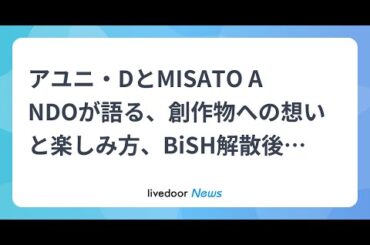 H91- アユニ・DとMISATO ANDOが語る、創作物への想いと楽しみ方、BiSH解散後の葛藤と光