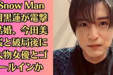 Snow Man目黒蓮が電撃結婚、今田美桜と破局後に大物女優とゴールインか…妊娠も同時発表の真相に驚愕！