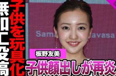 板野友美の子供顔出し投稿が再炎上！顔出ししない宣言を覆す愚行、おもちゃ化にファン激怒！ママタレぶりに必死な元AKBへの辛辣意見に言葉を失う…【AKB48】【アイドル】
