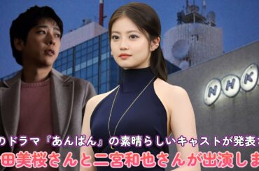 朝のドラマ『あんぱん』の素晴らしいキャストが発表され、今田美桜さんと二宮和也さんが出演します！