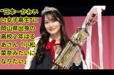 “日本一かわいい女子高生”に岡山県出身の高校２年はるあさん「小松菜奈みたいになりたい」