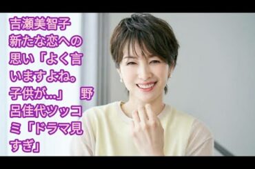 吉瀬美智子　新たな恋への思い「よく言いますよね。子供が…」　野呂佳代ツッコミ「ドラマ見すぎ」•   吉瀬美智子