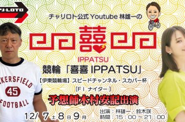 【予想師木村安記出演】チャリロト公式Youtube林雄一の競輪「喜喜IPPATSU」12/7  Vol.329【伊東競輪】スピードチャンネル・スカパー杯 [FⅠ ナイター] #伊東競輪ライブ