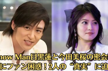 Snow Man目黒蓮と今田美桜の密会報道にファン困惑！2人の“真実”に迫る！目黒蓮、結婚相手に求める条件は？ファンから“理想が高すぎる”の声も！今田美桜が目黒蓮を飲み会に勧誘