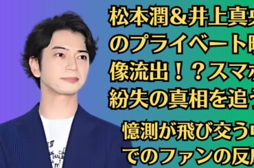 嵐・松本潤と井上真央」に何が？ファンが心配する“スマホ紛失事件”の真相とは？嵐ファン必見！松本潤と井上真央、“ホテル動画”騒動の真実とは？