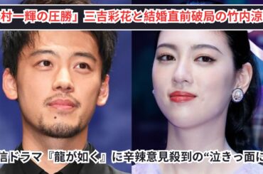 「北村一輝の圧勝」三吉彩花と結婚直前破局の竹内涼真が語る配信ドラマ『龍が如く』の反響