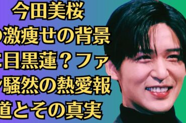 Snow Man目黒蓮の衝撃告白！今田美桜の真相とは？激痩せの理由と新恋人の正体を追う