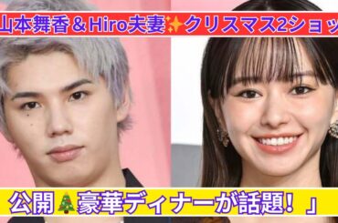 「山本舞香＆Hiro夫妻🎄クリスマス2ショット！豪華ディナーにファン歓喜✨」
