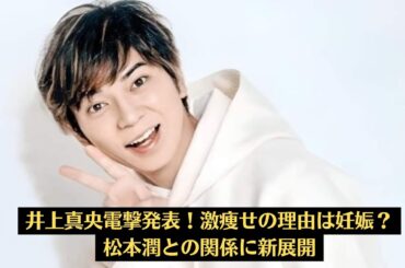 嵐・松本潤「井上真央を匂わせ？」ファン驚愕！不倫疑惑や難病療養説の真相とは！井上真央電撃発表！激痩せの理由は妊娠？松本潤との関係に新展開