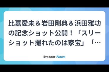 H91- 比嘉愛未＆岩田剛典＆浜田雅功の記念ショット公開！「スリーショット撮れたのは家宝」「最高」