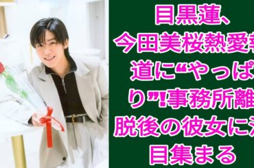 Snow Man目黒蓮、今田美桜との熱愛報道！事務所離れた彼女の対応にファン騒然 |目黒蓮 ニュース