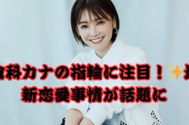 気になる！倉科カナの左手薬指に指輪がキラリ✨37歳独身女優の最新熱愛事情とは？
