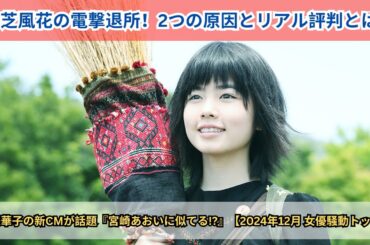 「小芝風花の電撃退所！2つの原因と業界内評価、多部未華子のCMに“宮崎あおい似”の声が続出【2024年女優騒動トップ2】」