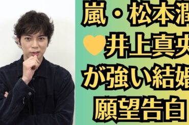 嵐・松本潤💛井上真央が強い結婚願望告白、人生を変えた出会いは“井上真央”。彼女の存在匂わせ疑惑も…嵐デビュー25周の時代で本音語り、嵐ファンから悲鳴や批判も噴出