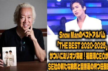 Snow Manのベストアルバム「THE BEST 2020-2025」がついにミリオン突破！福田淳CEOが語るSE社の新たな挑戦と目黒蓮の持つ圧倒的魅力 | メメの思い出