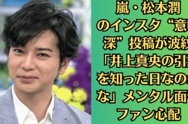 嵐・松本潤のインスタ“意味深”投稿が波紋「井上真央の引退を知った日なのかな」メンタル面をファン心配