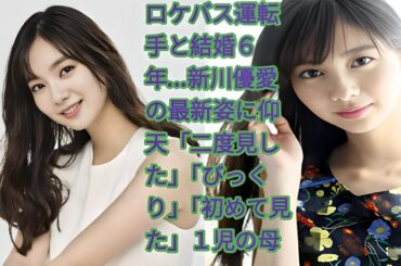 "新川優愛、ロケバス運転手と結婚6年…最新姿に驚きの声！育児と仕事の両立でますます輝く"