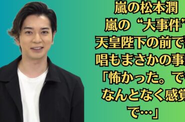 嵐の松本潤　嵐の“大事件”　天皇陛下の前で歌唱もまさかの事態「怖かった。でもなんとなく感覚で…」。松本潤の「結婚するなら？」に井上真央が選んだのは…ファン歓喜！