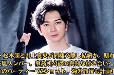 嵐・松本潤と井上真央が同棲交際し結婚か。馴れ初めを嵐メンバー。事務所公認の真剣な付き合い。知人とのパーティーで2ショット、海外旅行も計画中か