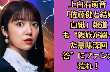 上白石萌音 「佐藤健と結婚白紙」報道も“親族が綴った意味深回答”にファン大荒れ！