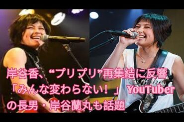 岸谷香、「プリプリ」再集結に反響！変わらぬ絆と長男・岸谷蘭丸の話題も