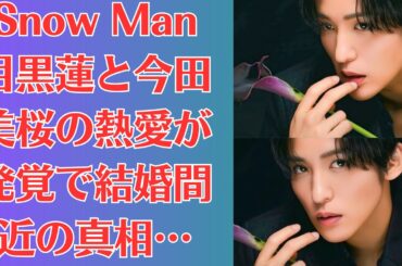 Snow Man目黒蓮と今田美桜の熱愛が発覚で結婚間近の真相…映画の共演で友人以上の感情に一同驚愕…！目黒蓮の健康問題に心配の声「忙しさのせい？」「激痩せが影響？」
