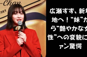 広瀬すず、少女から女性へ——新たなフェーズに突入した演技の真髄