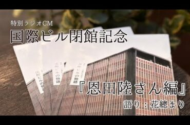 ≪2/28迄公開≫　国際ビル閉館記念　特別ラジオＣＭ「恩田陸さんエッセイ篇～閉館記念冊子『国際ビルの物語』より～」　語り：花總まり