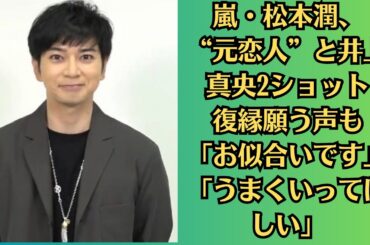 嵐・松本潤、“元恋人”と井上真央2ショット　復縁願う声も「お似合いです」「うまくいってほしい」。井上真央の交際歴トークに「もう暴露系しか道がないのか」唯一断った“禁断のオファー”