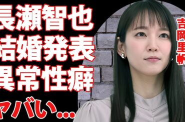 吉岡里帆が長瀬智也と結婚発表...元彼たちが拒絶した異常性癖の真相に驚きを隠せない...人気女優が整形していた実態...現在の年収に言葉を失う...