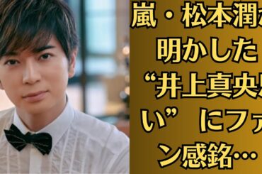 嵐・松本潤が明かした “井上真央思い” にファン感銘…ソロで俳優業が絶好調の男がけっして忘れない「井上真央との恋」…「私もいつか共演したい」松本潤がラブコール…