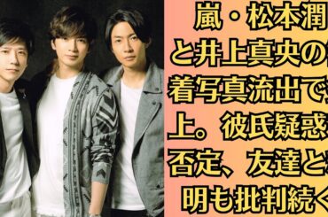 嵐・松本潤と井上真央の密着写真流出で炎上。彼氏疑惑を否定、友達と釈明も批判続く。画像あり