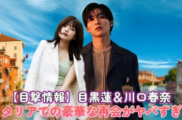 【目撃情報】目黒蓮＆川口春奈、イタリアでの豪華な再会がヤバすぎる！